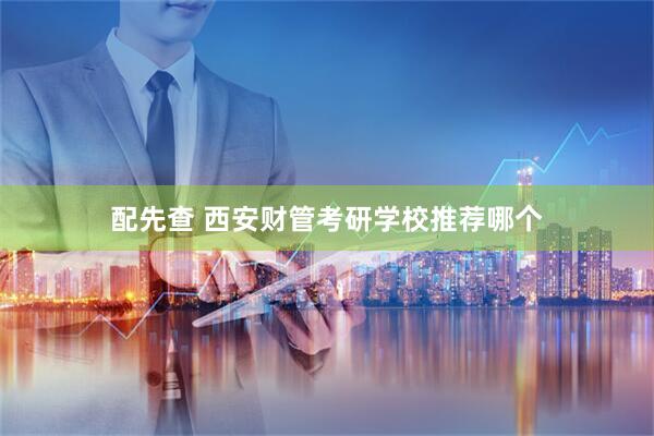 配先查 西安财管考研学校推荐哪个