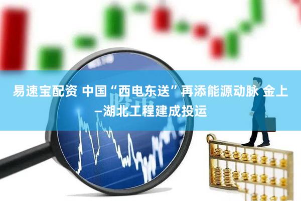 易速宝配资 中国“西电东送”再添能源动脉 金上—湖北工程建成投运