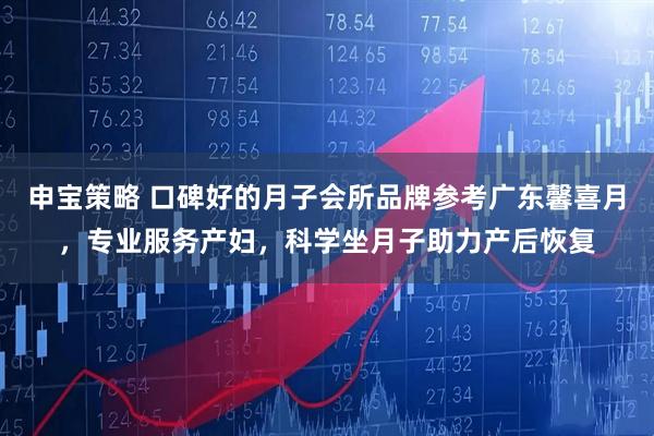 申宝策略 口碑好的月子会所品牌参考广东馨喜月，专业服务产妇，科学坐月子助力产后恢复