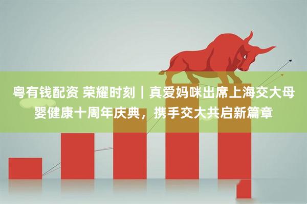 粤有钱配资 荣耀时刻｜真爱妈咪出席上海交大母婴健康十周年庆典，携手交大共启新篇章